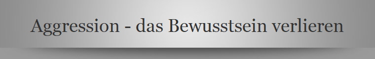 Aggression - das Bewusstsein verlieren