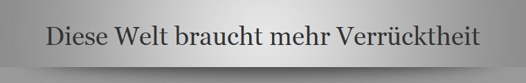 Diese Welt braucht mehr Verrcktheit