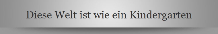 Diese Welt ist wie ein Kindergarten