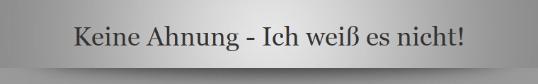 Keine Ahnung - Ich wei es nicht!