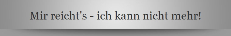 Mir reicht's - ich kann nicht mehr!