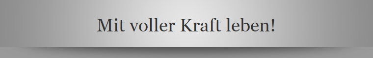 Mit voller Kraft leben!