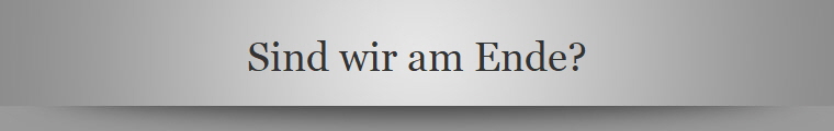 Sind wir am Ende?