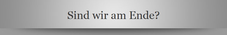 Sind wir am Ende?